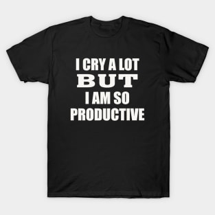 i cry a lot but i am so productive T-Shirt